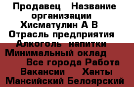 Продавец › Название организации ­ Хисматулин А.В. › Отрасль предприятия ­ Алкоголь, напитки › Минимальный оклад ­ 20 000 - Все города Работа » Вакансии   . Ханты-Мансийский,Белоярский г.